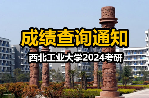 西北工业大学2024年硕士研究生招生考试初试成绩查询及成绩复核的通知