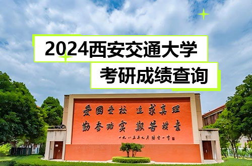 西安交通大学关于2024年硕士研究生招生考试初试成绩查询及相关事宜的通知