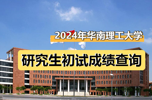 华南理工大学2024年硕士研究生招生考试初试成绩查询及相关工作安排