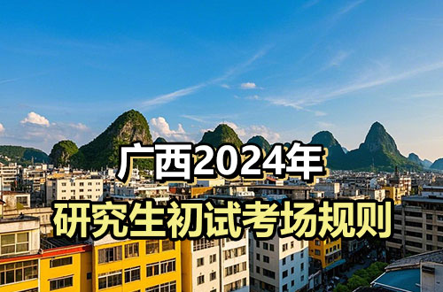 广西2024年全国硕士研究生招生考试 （初试）考场规则