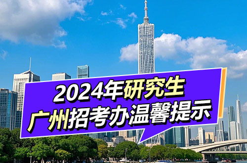 2024年全国硕士研究生招生考广州招考办报考点温馨提示(一)