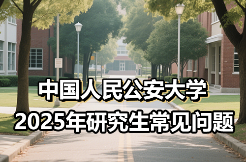 中国人民公安大学2025年硕士研究生网上报名常见问题解答