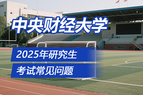 中央财经大学2025年硕士研究生招生考试报名常见问题的解答