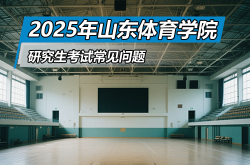 山东体育学院2025年硕士研究生招生考试近期热点问题答疑