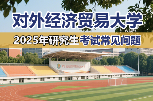 对外经济贸易大学2025年硕士研究生招考现阶段常见问题解答