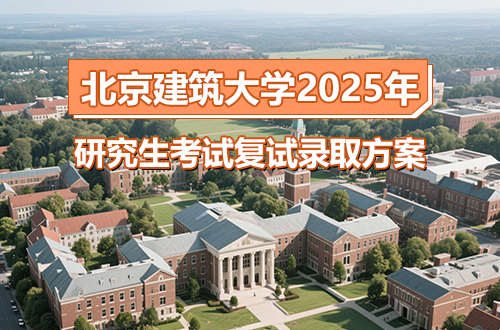 北京建筑大学2025年硕士研究生招生考试复试录取工作方案