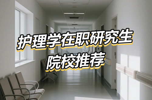 护理学在职研究生院校推荐（含学制学费、报考条件、考试时间）