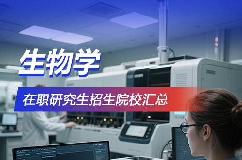 2026年生物学在职研究生热门招生院校推荐！（含年学制学费+报考条件）