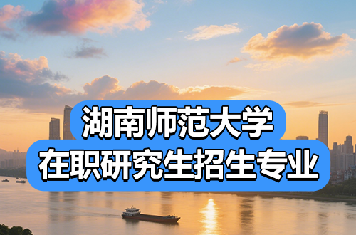 2026年湖南师范大学在职研究生热门招生专业盘点（含学制学费）