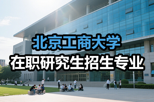 汇总！2026年北京工商大学在职研究生热门招生专业及学制学费