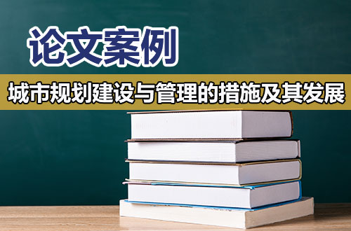 论文案例：浅谈城市规划建设与管理的措施及其发展