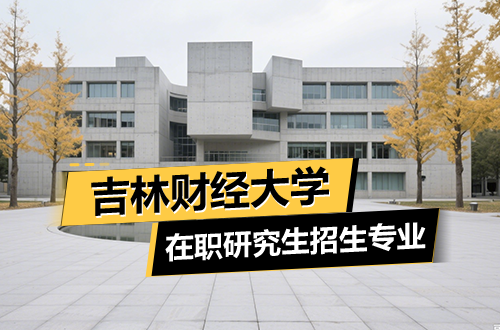 汇总！吉林财经大学在职研究生招生专业及学制学费2026