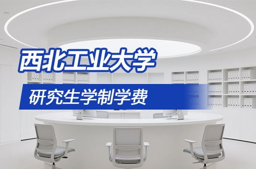 西北工业大学研究生学制学费及优势学科详解