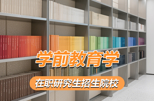 2026年学前教育学在职研究生招生院校及学制学费盘点