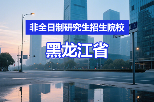 推荐！2026年黑龙江非全日制研究生招生院校汇总（含学制学费）