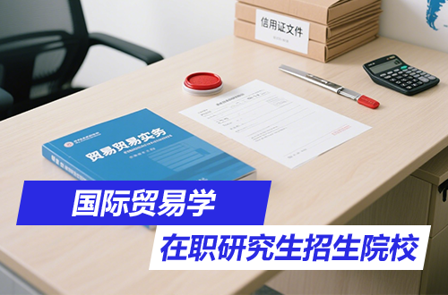 2026最新！国际贸易学在职研究生招生院校盘点