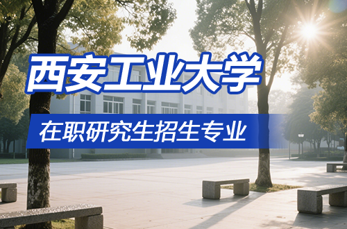 西安工业大学在职研究生热门招生专业汇总2026