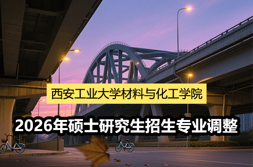 西安工业大学材料与化工学院拟调整2026年全国硕士研究生招生专业目录中招生专业的通知