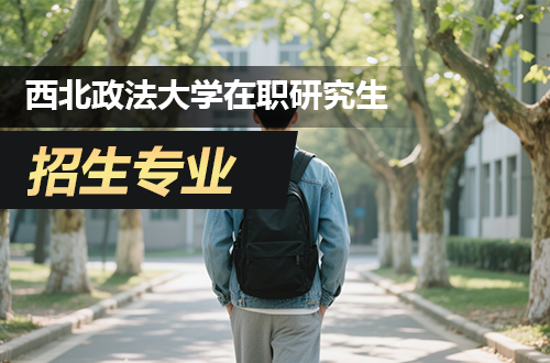 汇总！西北政法大学在职研究生2026年热门招生专业及学制学费一览