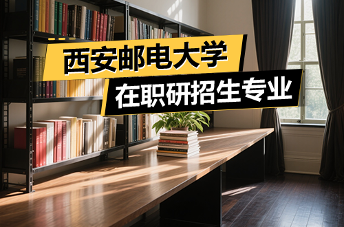 盘点！西安邮电大学在职研究生2026年招生专业一览