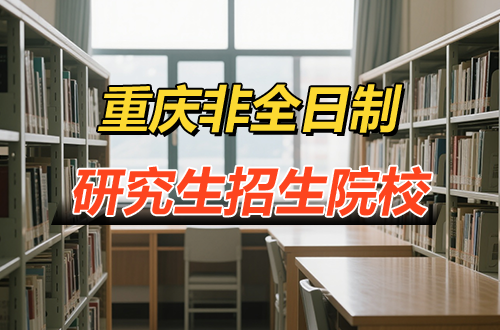 2026年最新!重庆非全日制研究生招生院校及学制学费推荐