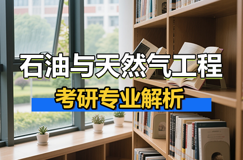 考研专业解析：0820石油与天然气工程学科介绍及考试科目、开设院校全解