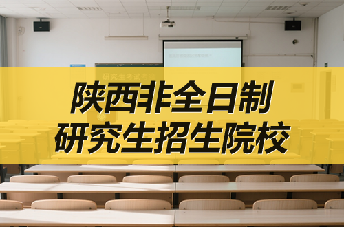 2026年陕西非全日制研究生招生院校推荐（含学制学费）