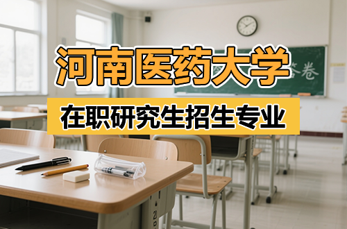 想在职深造？河南医药大学在职研究生这些专业别错过！