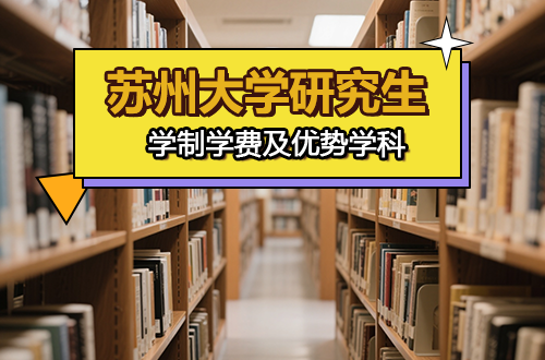 苏州大学考研必备：各专业学制学费及优势学科盘点