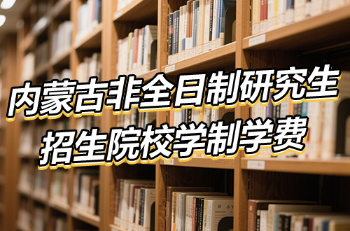 2026年推荐！内蒙古非全日制研究生招生院校学制学费一览