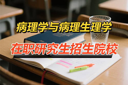 2026年开设病理学与病理生理学在职研究生的招生院校信息汇总！