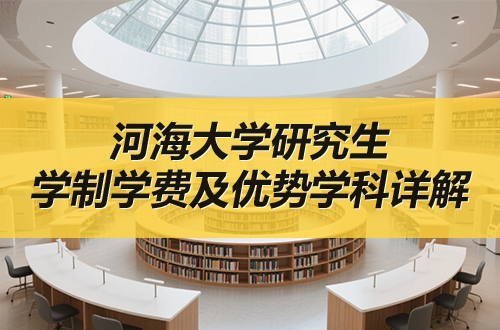 河海大學(xué)研究生學(xué)制學(xué)費(fèi)及優(yōu)勢(shì)學(xué)科詳解（含復(fù)試分?jǐn)?shù)線）