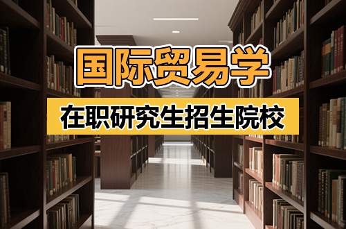 【在职进修】2026年国际贸易学在职研究生招生院校盘点