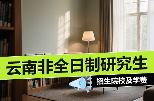 2026年最新！云南非全日制研究生招生院校推薦（含學(xué)制學(xué)費(fèi)）