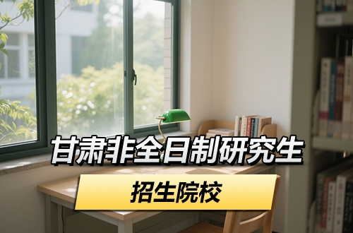 2026年甘肅非全日制研究生招生院校推薦（含學(xué)制學(xué)費(fèi)）
