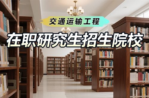 在职攻读交通运输工程在职研究生：有哪些招生院校可以选择？