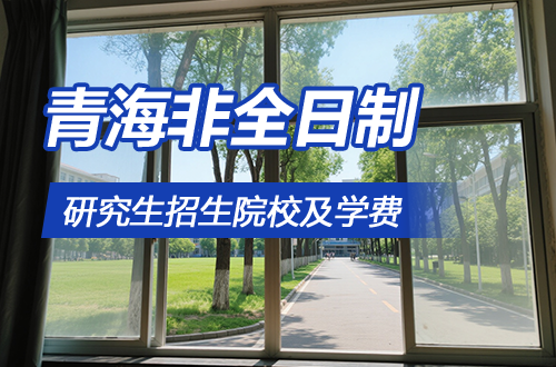 2026年青海非全日制研究生招生院校及專業(yè)一覽表（附學(xué)制學(xué)費(fèi)）