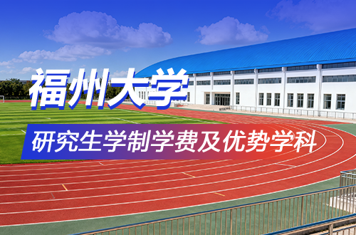 福州大学研究生学制学费及优势学科详解