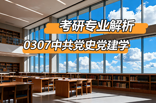 (0307)中共黨史黨建學(xué)考研專(zhuān)業(yè)解析：學(xué)科介紹及考試科目、開(kāi)設(shè)院校全解