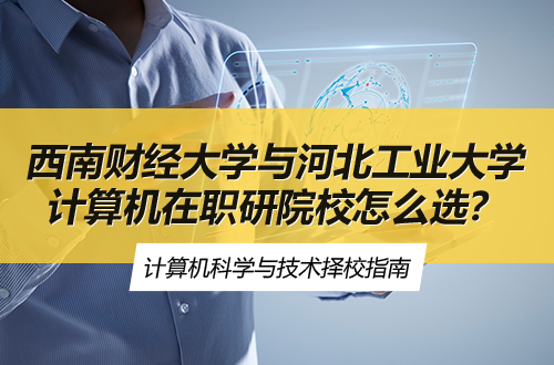 王牌对王牌！计算机在职研究生院校对比：西南财经大学vs河北工业大学