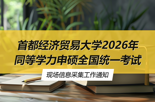 首都经济贸易大学关于2026年同等学力申请硕士学位国家统一考试现场信息采集工作的通知