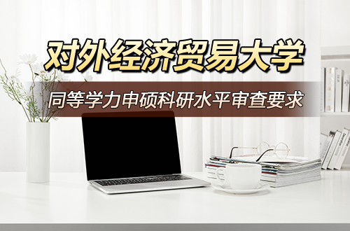 对外经济贸易大学同等学力人员申请硕士学位科研水平审查要求