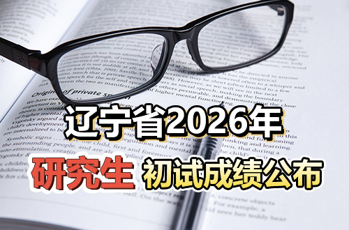 辽宁省2026年全国硕士研究生招生考试初试成绩即将公布