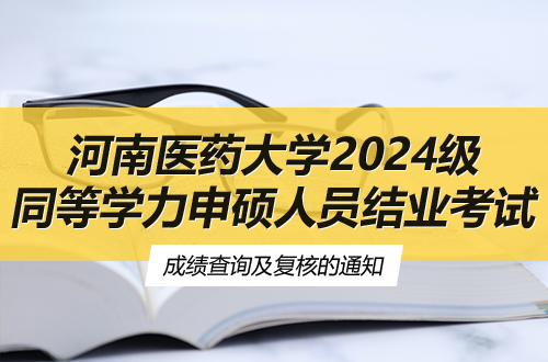 河南医药大学关于2024级同等学力申硕人员结业考试成绩查询及复核的通知