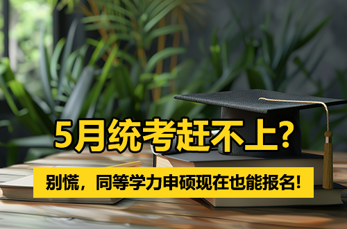 5月统考赶不上？别慌，同等学力申硕现在也能报名！