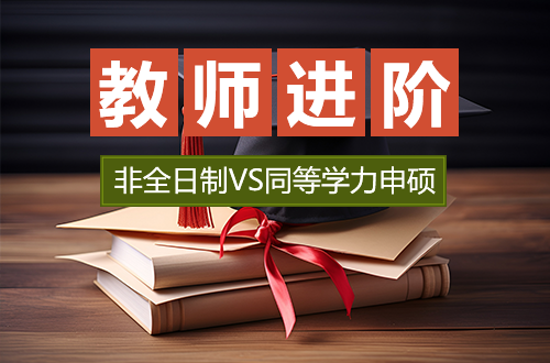 教师进阶指南：非全日制研究生和同等学力申硕，哪条路更好走？