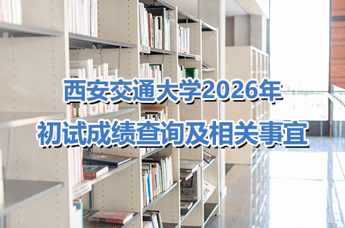 西安交通大学关于2026年硕士研究生招生考试初试成绩查询及相关事宜的通知