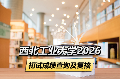 西北工业大学2026年硕士研究生招生考试初试成绩查询及成绩复核的通知