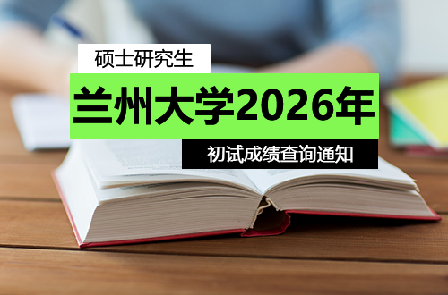 兰州大学关于2026年硕士研究生招生考试初试成绩查询的通知