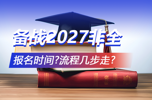 备战2027非全日制研究生：报名何时开始？流程几步走？这份指南请收好